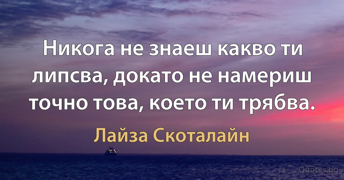 Никога не знаеш какво ти липсва, докато не намериш точно това, което ти трябва. (Лайза Скоталайн)