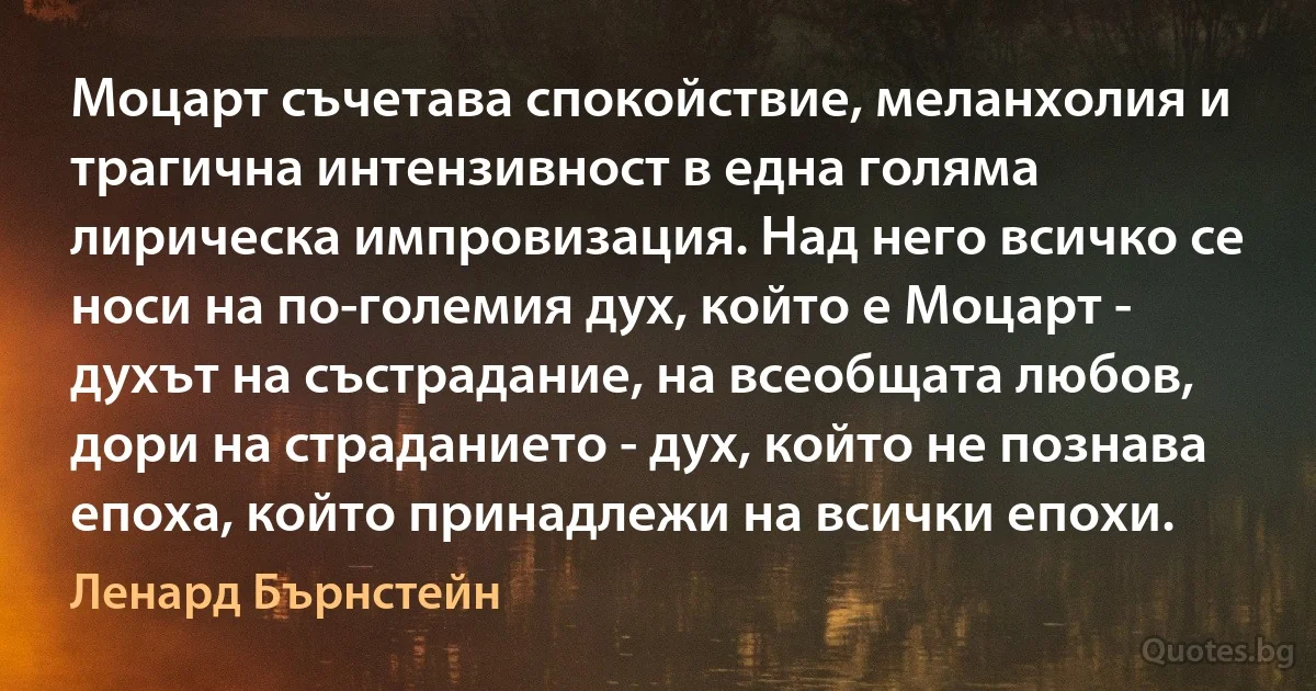 Моцарт съчетава спокойствие, меланхолия и трагична интензивност в една голяма лирическа импровизация. Над него всичко се носи на по-големия дух, който е Моцарт - духът на състрадание, на всеобщата любов, дори на страданието - дух, който не познава епоха, който принадлежи на всички епохи. (Ленард Бърнстейн)