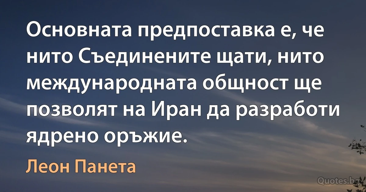 Основната предпоставка е, че нито Съединените щати, нито международната общност ще позволят на Иран да разработи ядрено оръжие. (Леон Панета)