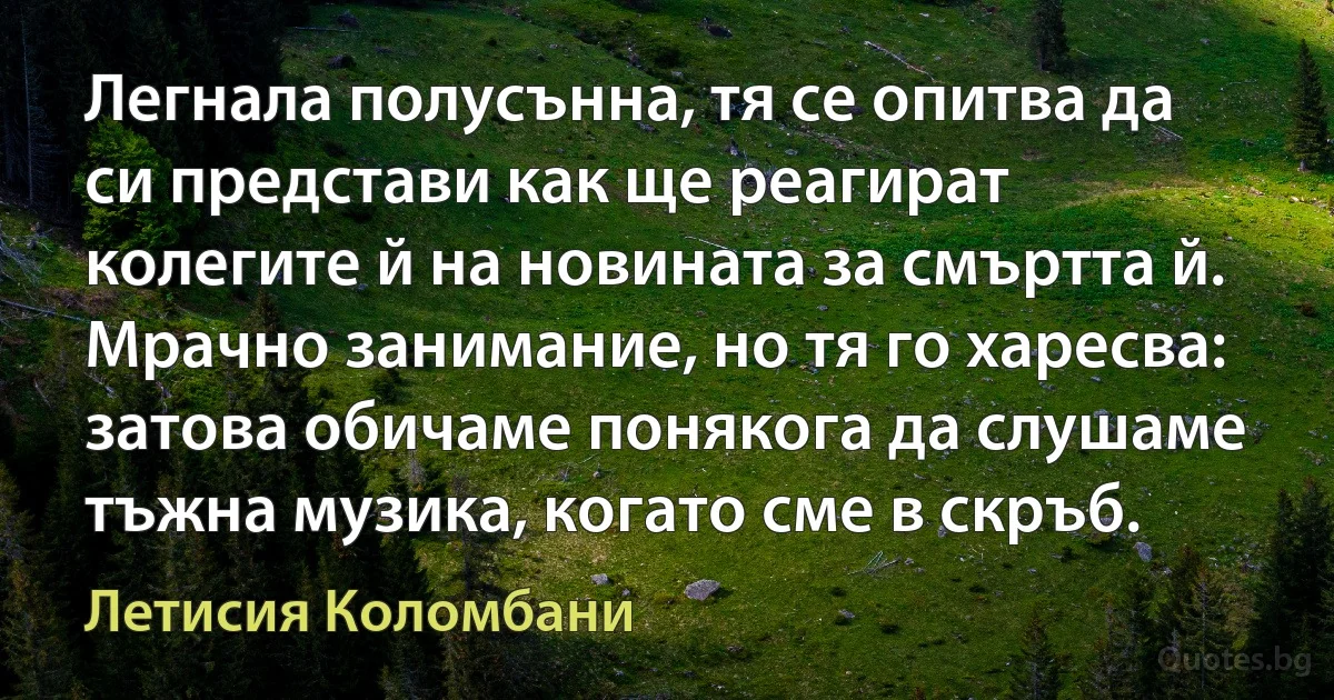 Легнала полусънна, тя се опитва да си представи как ще реагират колегите й на новината за смъртта й. Мрачно занимание, но тя го харесва: затова обичаме понякога да слушаме тъжна музика, когато сме в скръб. (Летисия Коломбани)