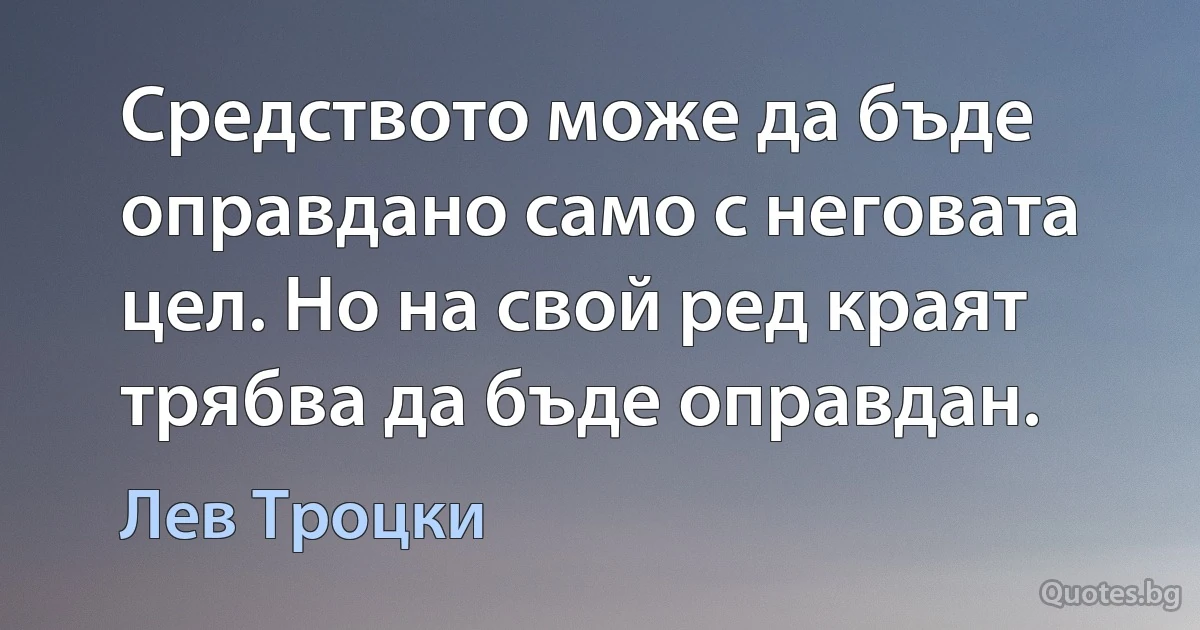 Средството може да бъде оправдано само с неговата цел. Но на свой ред краят трябва да бъде оправдан. (Лев Троцки)