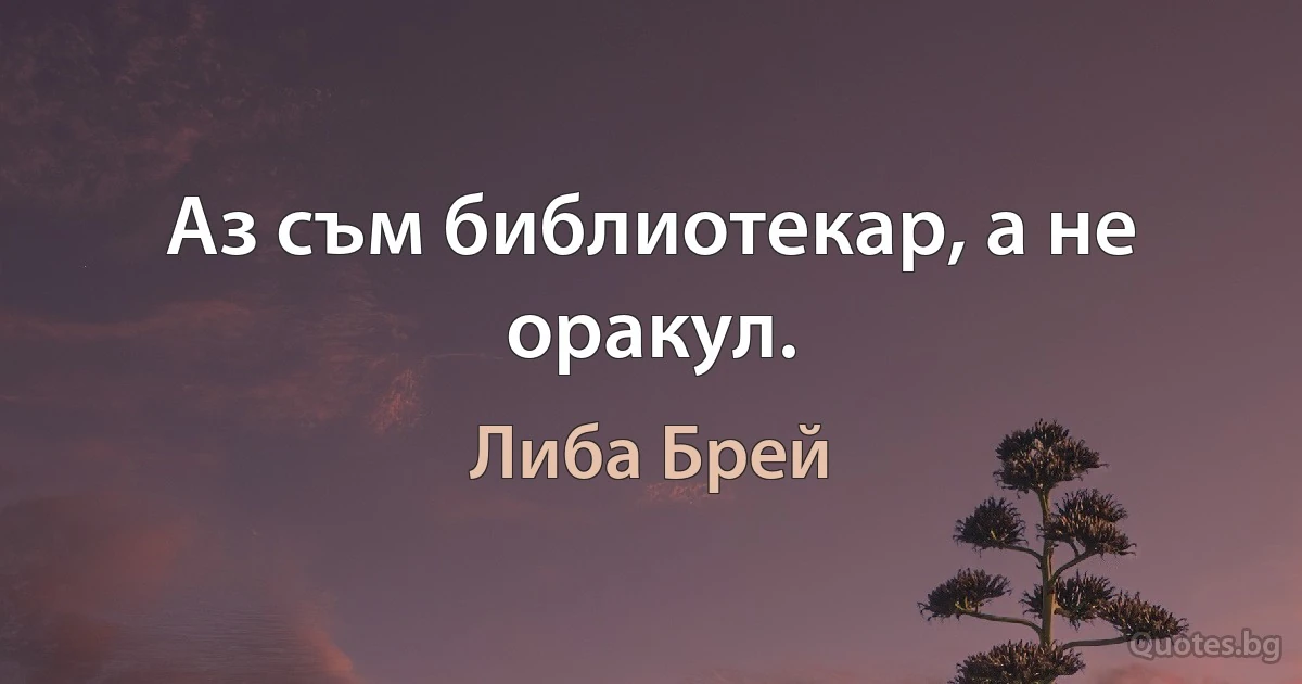 Аз съм библиотекар, а не оракул. (Либа Брей)