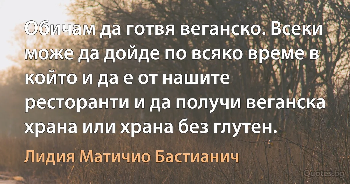 Обичам да готвя веганско. Всеки може да дойде по всяко време в който и да е от нашите ресторанти и да получи веганска храна или храна без глутен. (Лидия Матичио Бастианич)