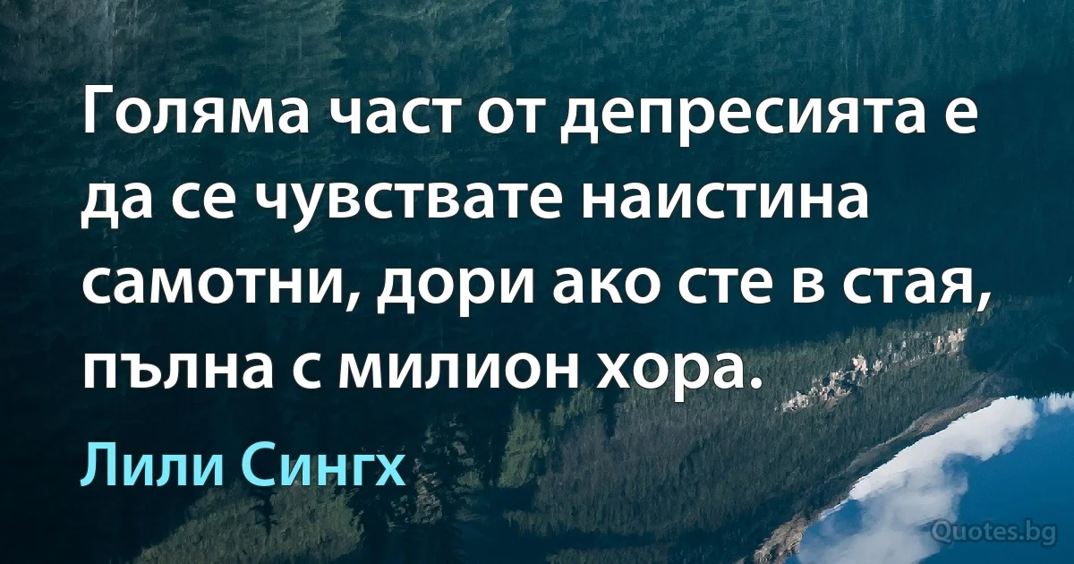 Голяма част от депресията е да се чувствате наистина самотни, дори ако сте в стая, пълна с милион хора. (Лили Сингх)