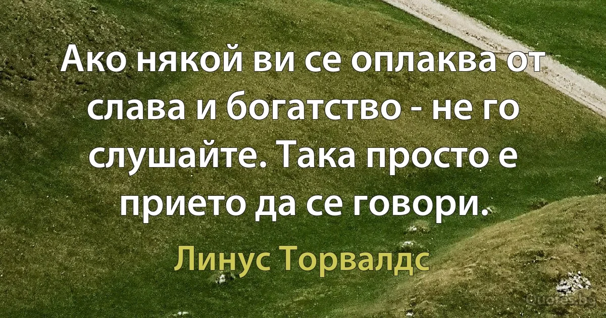 Ако някой ви се оплаква от слава и богатство - не го слушайте. Така просто е прието да се говори. (Линус Торвалдс)