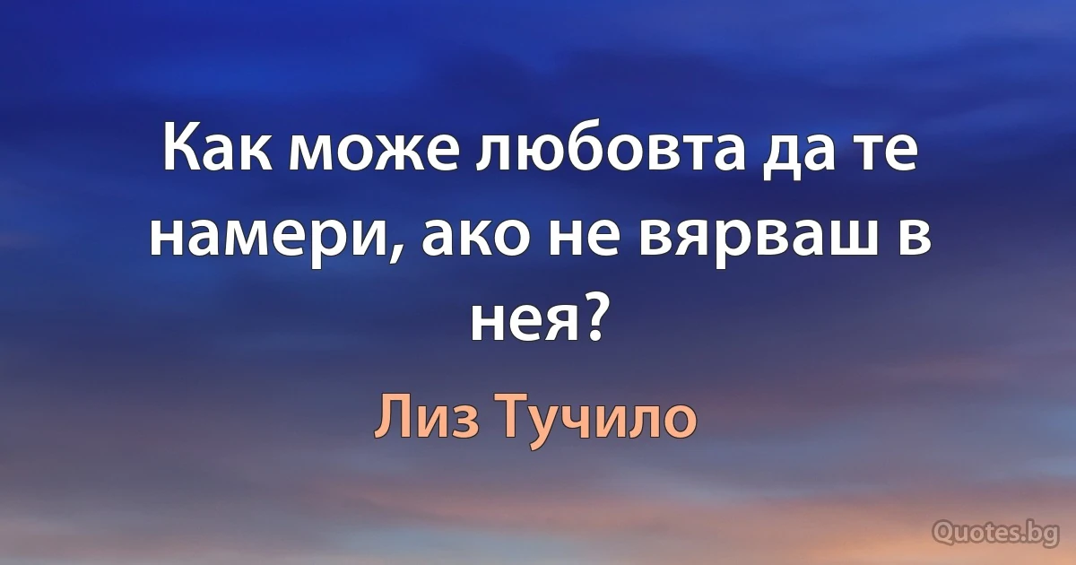 Как може любовта да те намери, ако не вярваш в нея? (Лиз Тучило)