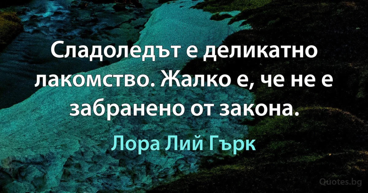 Сладоледът е деликатно лакомство. Жалко е, че не е забранено от закона. (Лора Лий Гърк)