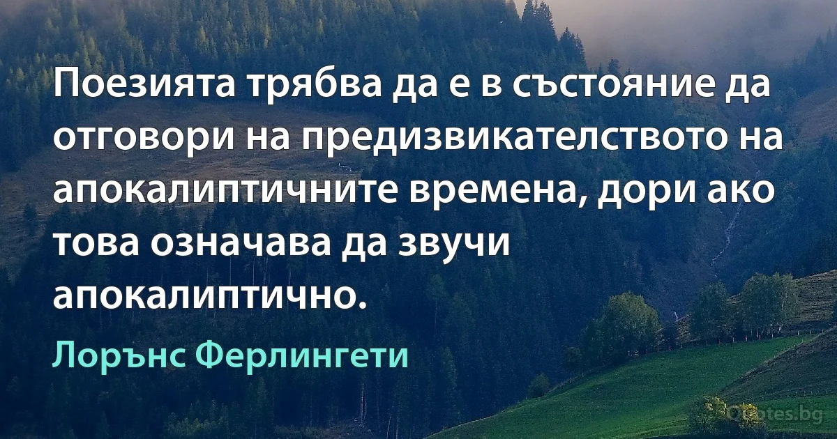 Поезията трябва да е в състояние да отговори на предизвикателството на апокалиптичните времена, дори ако това означава да звучи апокалиптично. (Лорънс Ферлингети)