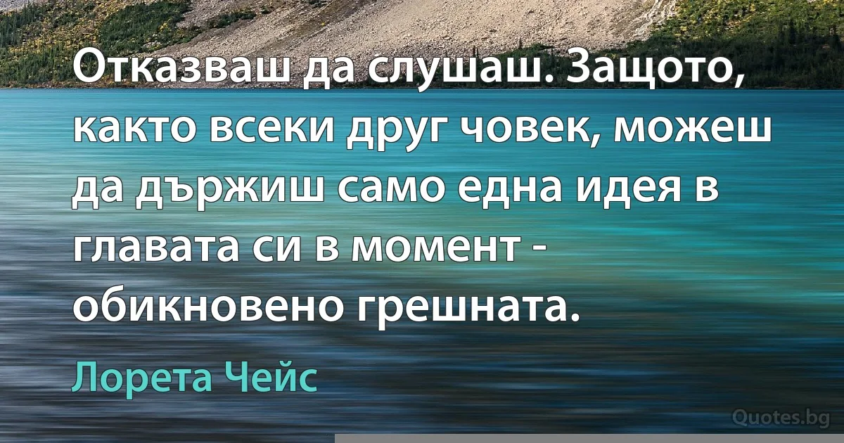 Отказваш да слушаш. Защото, както всеки друг човек, можеш да държиш само една идея в главата си в момент - обикновено грешната. (Лорета Чейс)