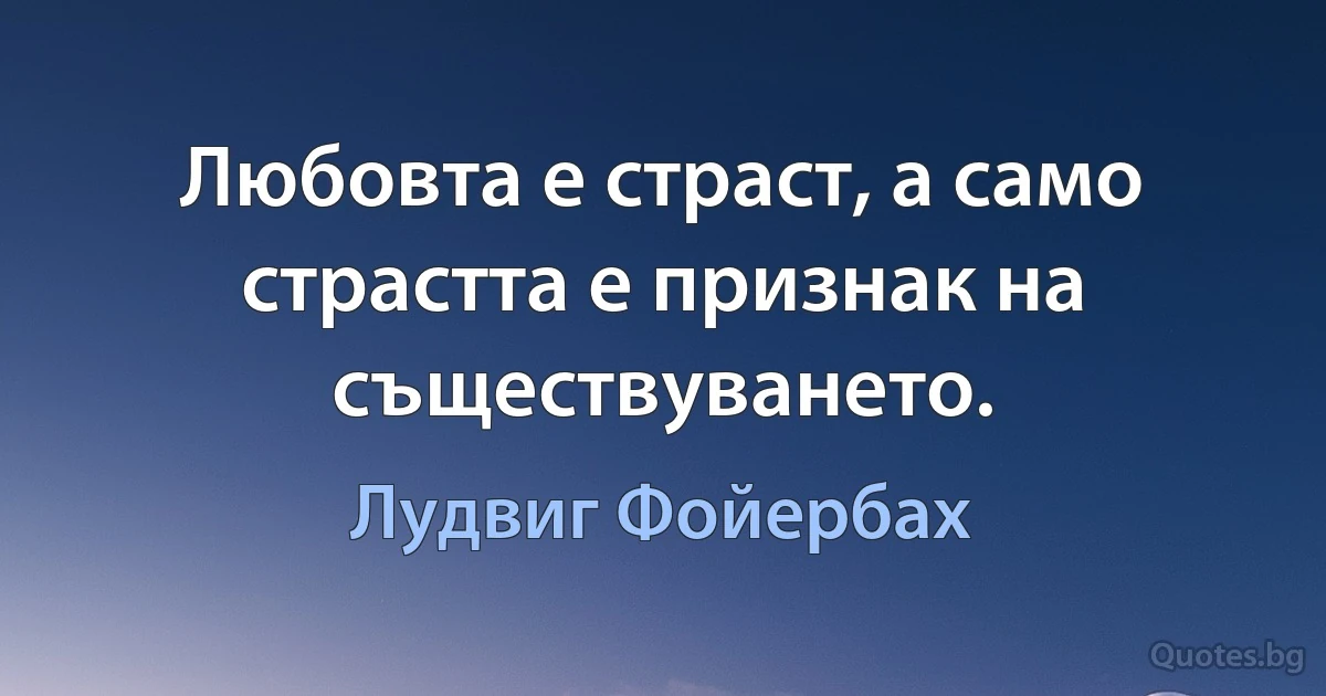 Любовта е страст, а само страстта е признак на съществуването. (Лудвиг Фойербах)