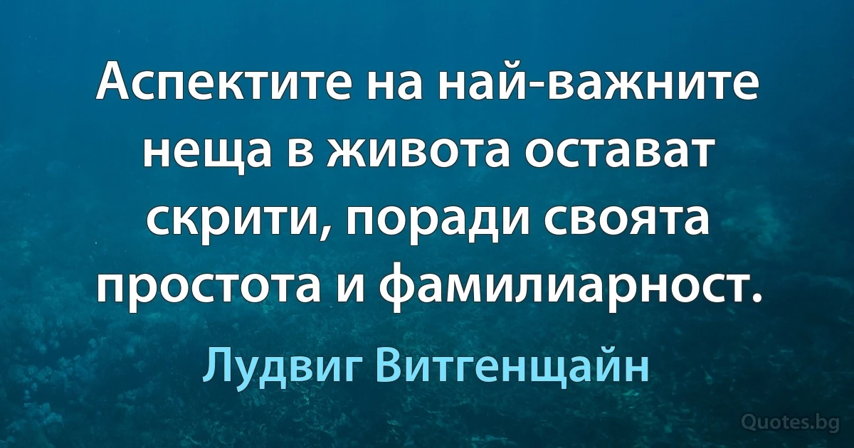 Аспектите на най-важните неща в живота остават скрити, поради своята простота и фамилиарност. (Лудвиг Витгенщайн)