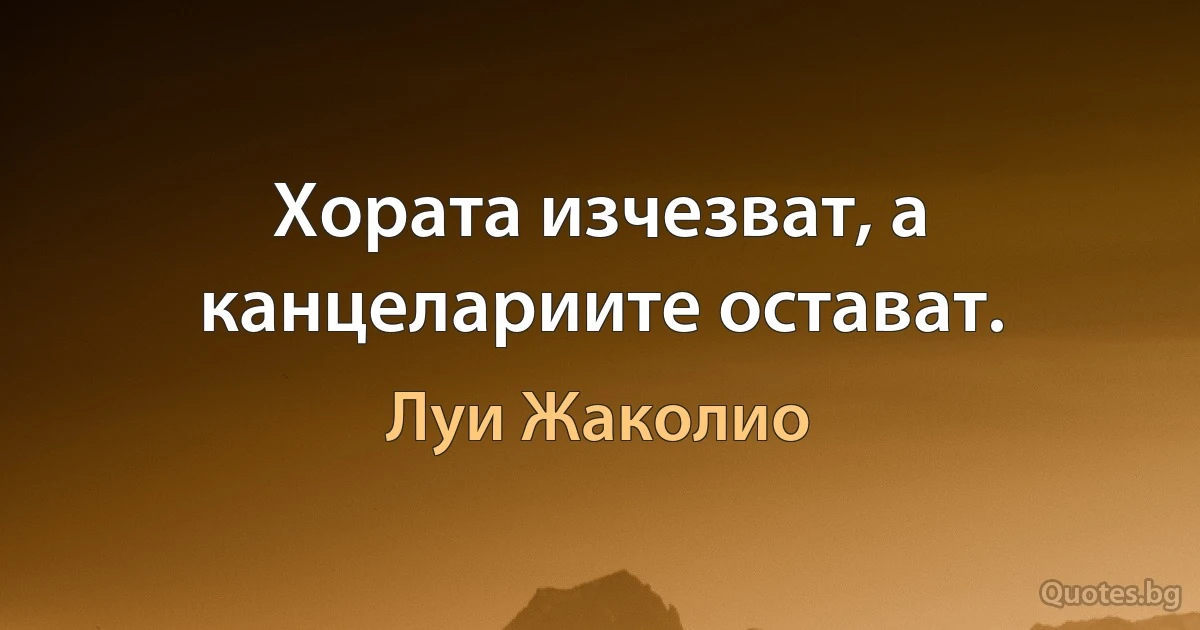 Хората изчезват, а канцелариите остават. (Луи Жаколио)