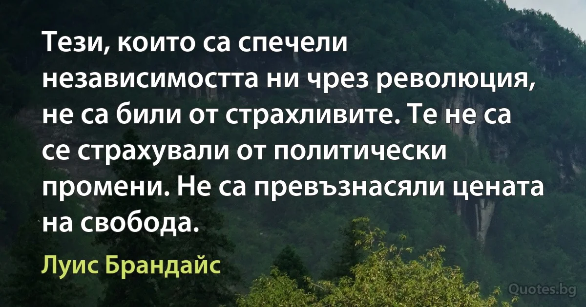 Тези, които са спечели независимостта ни чрез революция, не са били от страхливите. Те не са се страхували от политически промени. Не са превъзнасяли цената на свобода. (Луис Брандайс)