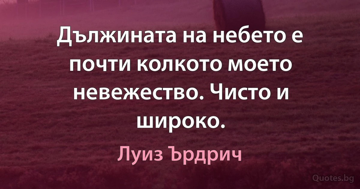 Дължината на небето е почти колкото моето невежество. Чисто и широко. (Луиз Ърдрич)