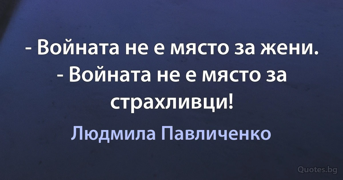 - Войната не е място за жени. - Войната не е място за страхливци! (Людмила Павличенко)