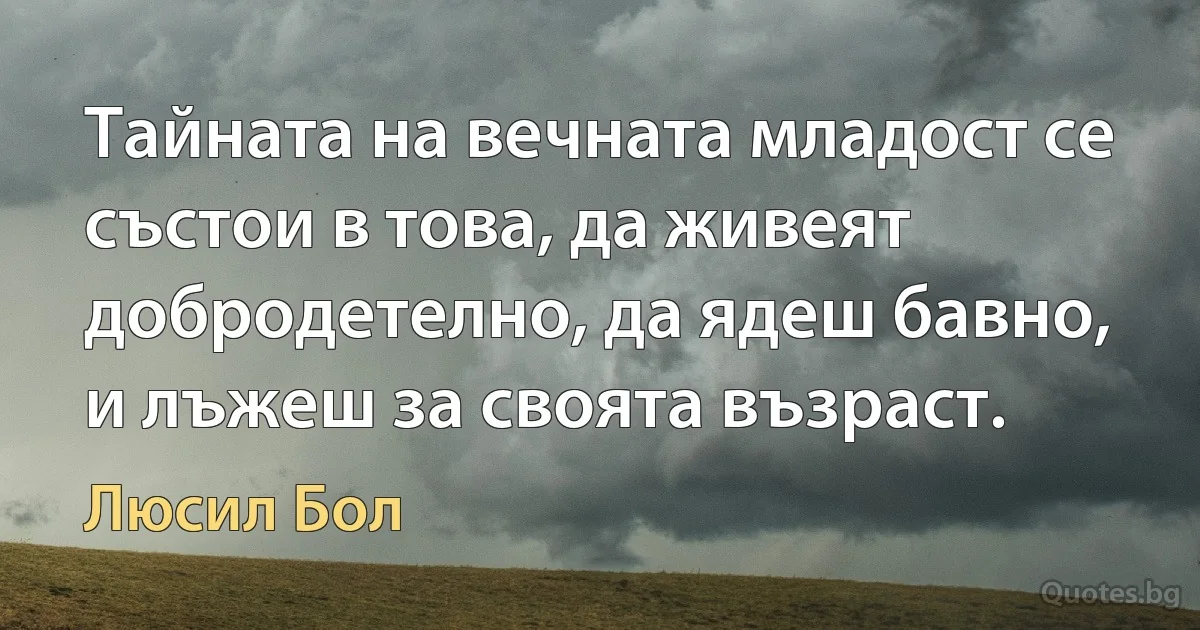 Тайната на вечната младост се състои в това, да живеят добродетелно, да ядеш бавно, и лъжеш за своята възраст. (Люсил Бол)