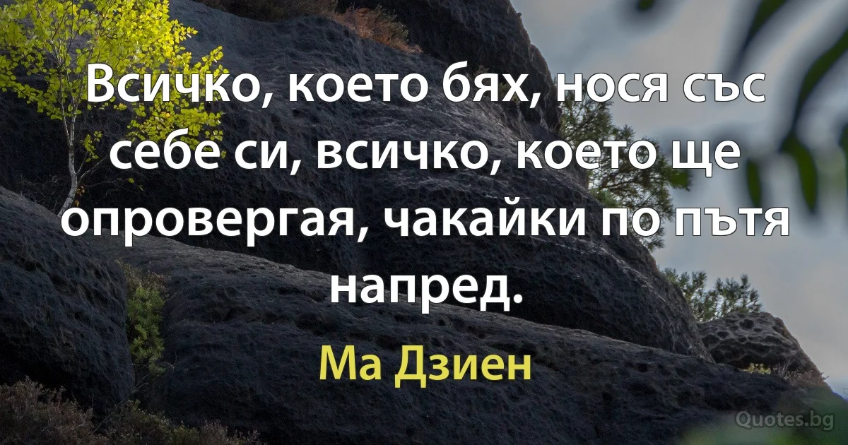 Всичко, което бях, нося със себе си, всичко, което ще опровергая, чакайки по пътя напред. (Ма Дзиен)