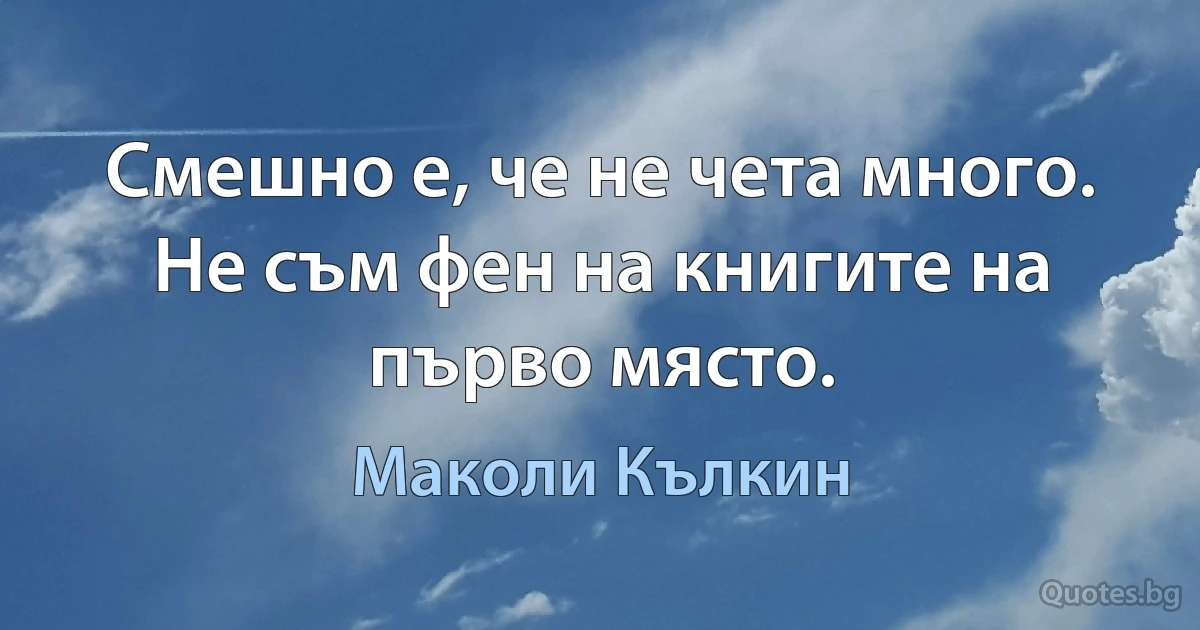 Смешно е, че не чета много. Не съм фен на книгите на първо място. (Маколи Кълкин)