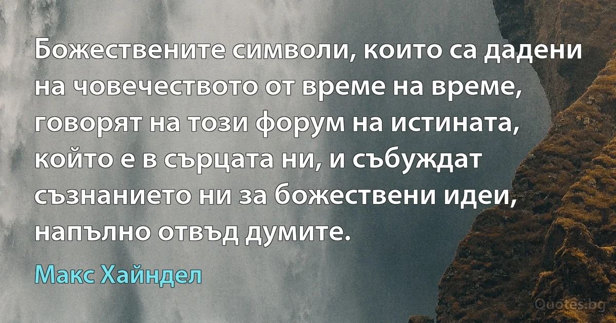 Божествените символи, които са дадени на човечеството от време на време, говорят на този форум на истината, който е в сърцата ни, и събуждат съзнанието ни за божествени идеи, напълно отвъд думите. (Макс Хайндел)