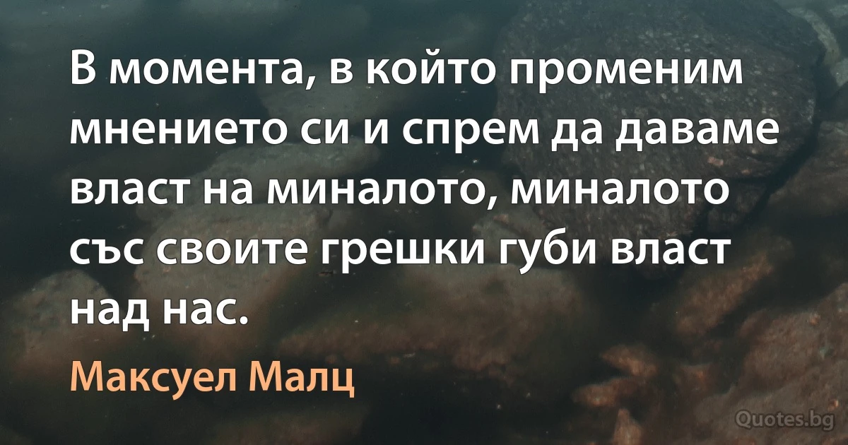 В момента, в който променим мнението си и спрем да даваме власт на миналото, миналото със своите грешки губи власт над нас. (Максуел Малц)