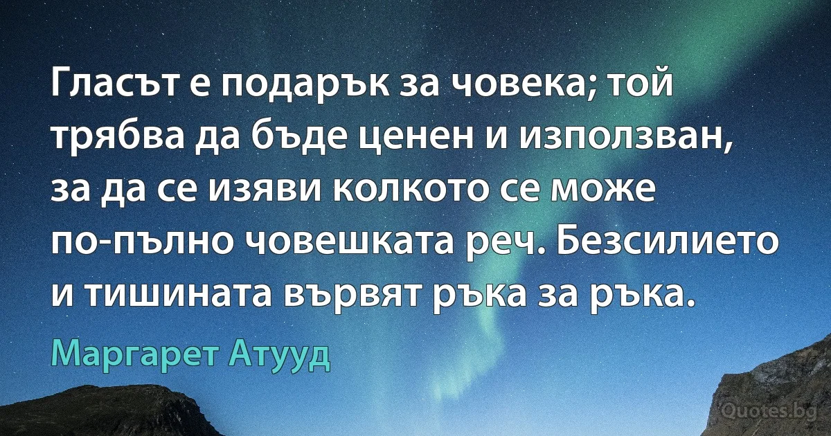 Гласът е подарък за човека; той трябва да бъде ценен и използван, за да се изяви колкото се може по-пълно човешката реч. Безсилието и тишината вървят ръка за ръка. (Маргарет Атууд)