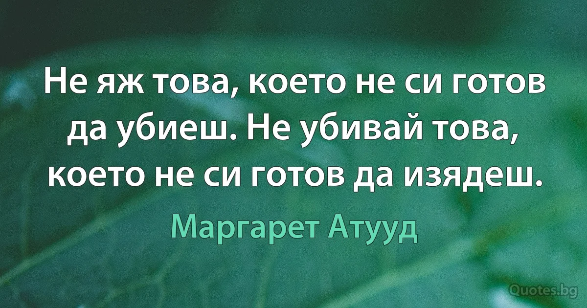 Не яж това, което не си готов да убиеш. Не убивай това, което не си готов да изядеш. (Маргарет Атууд)