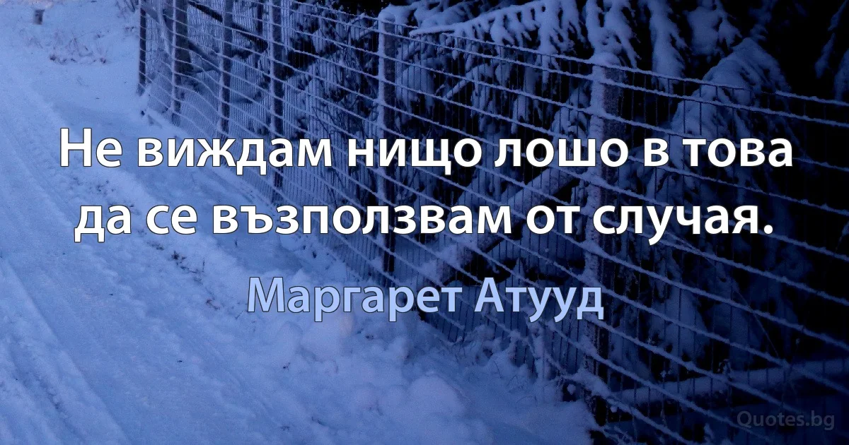 Не виждам нищо лошо в това да се възползвам от случая. (Маргарет Атууд)