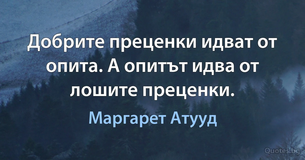 Добрите преценки идват от опита. А опитът идва от лошите преценки. (Маргарет Атууд)