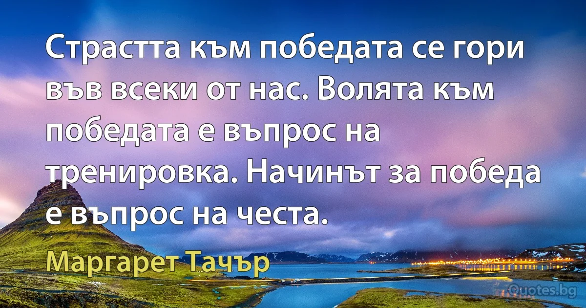 Страстта към победата се гори във всеки от нас. Волята към победата е въпрос на тренировка. Начинът за победа е въпрос на честа. (Маргарет Тачър)