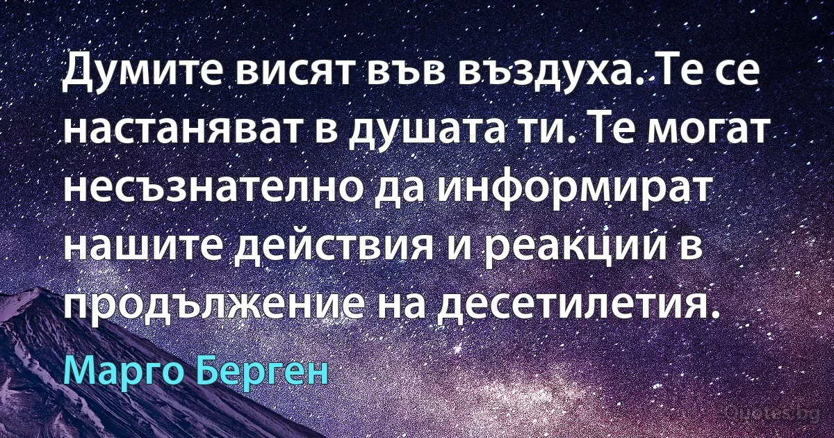 Думите висят във въздуха. Те се настаняват в душата ти. Те могат несъзнателно да информират нашите действия и реакции в продължение на десетилетия. (Марго Берген)