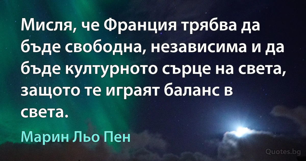 Мисля, че Франция трябва да бъде свободна, независима и да бъде културното сърце на света, защото те играят баланс в света. (Марин Льо Пен)