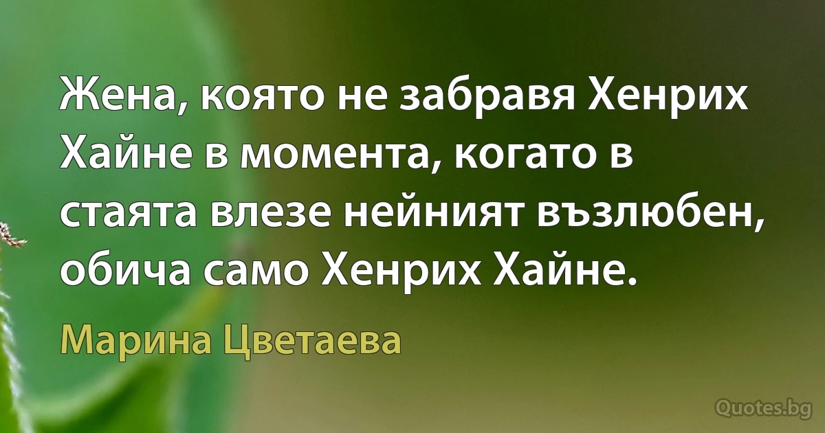 Жена, която не забравя Хенрих Хайне в момента, когато в стаята влезе нейният възлюбен, обича само Хенрих Хайне. (Марина Цветаева)