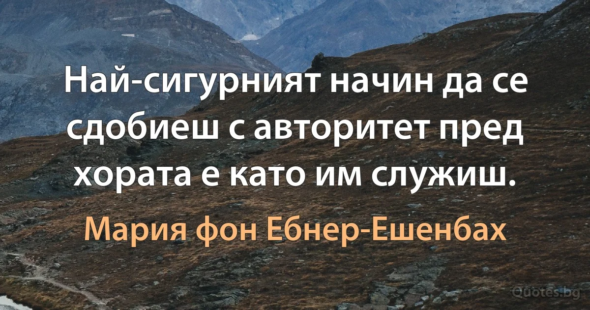 Най-сигурният начин да се сдобиеш с авторитет пред хората е като им служиш. (Мария фон Ебнер-Ешенбах)