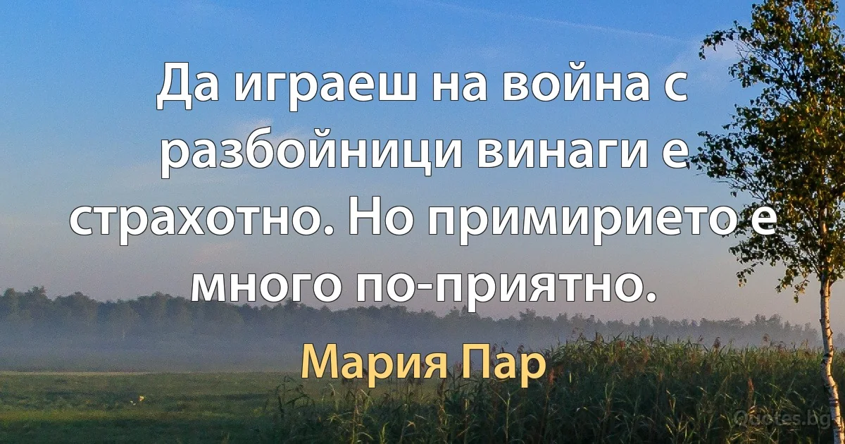 Да играеш на война с разбойници винаги е страхотно. Но примирието е много по-приятно. (Мария Пар)