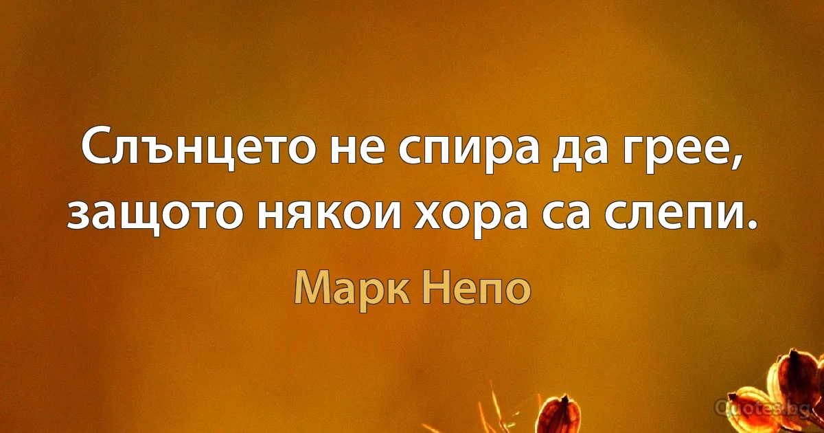 Слънцето не спира да грее, защото някои хора са слепи. (Марк Непо)