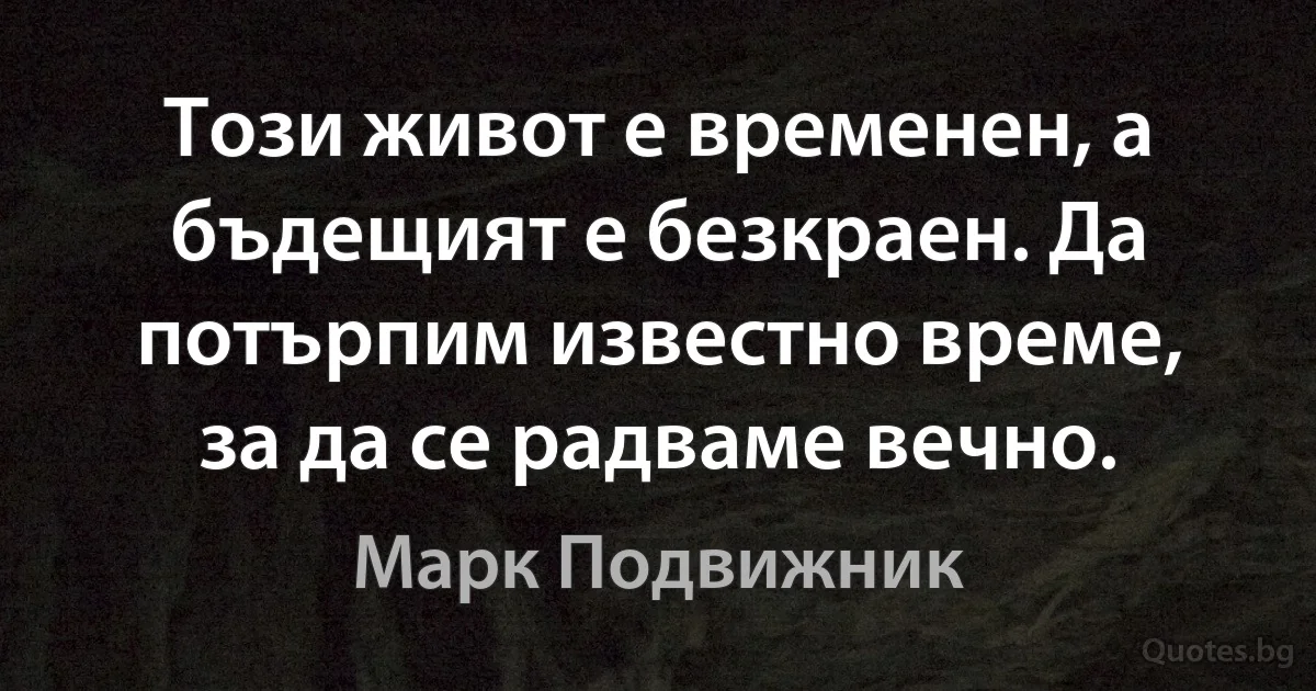 Този живот е временен, а бъдещият е безкраен. Да потърпим известно време, за да се радваме вечно. (Марк Подвижник)