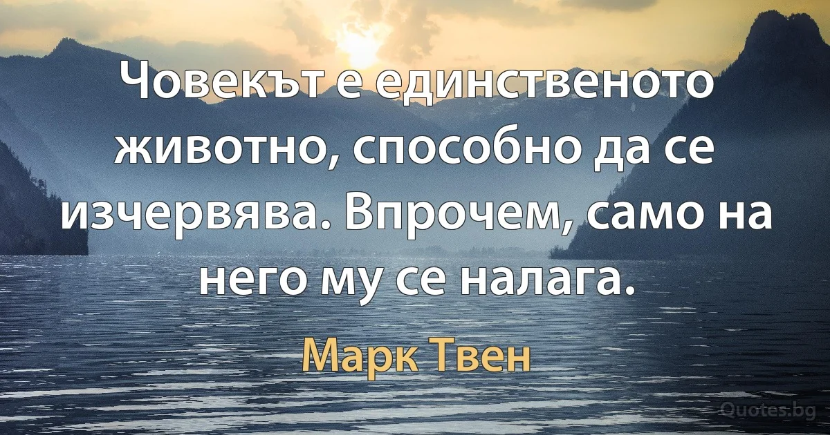 Човекът е единственото животно, способно да се изчервява. Впрочем, само на него му се налага. (Марк Твен)