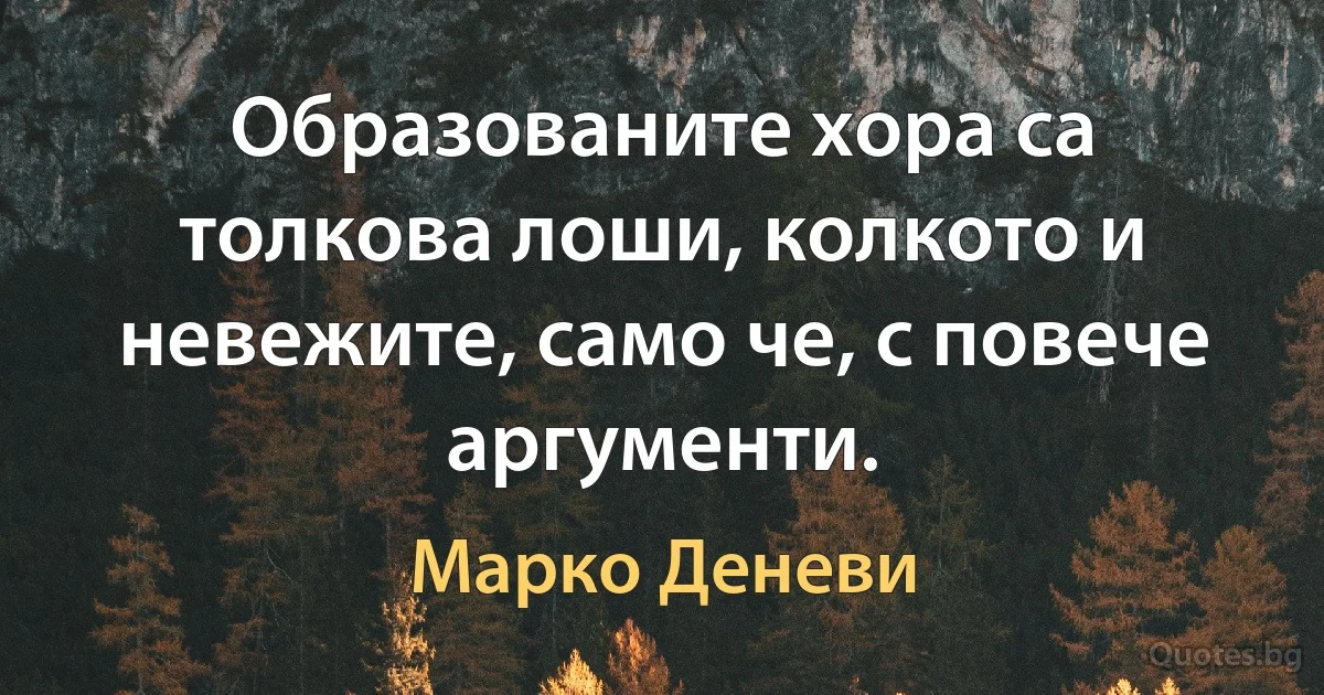 Образованите хора са толкова лоши, колкото и невежите, само че, с повече аргументи. (Марко Деневи)