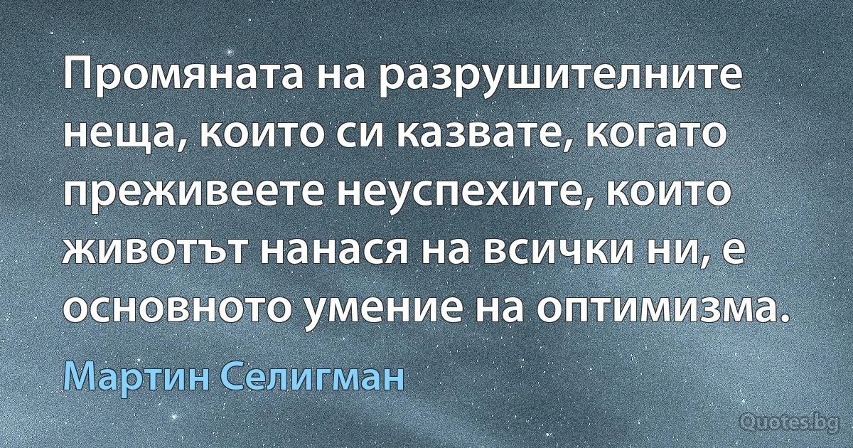 Промяната на разрушителните неща, които си казвате, когато преживеете неуспехите, които животът нанася на всички ни, е основното умение на оптимизма. (Мартин Селигман)