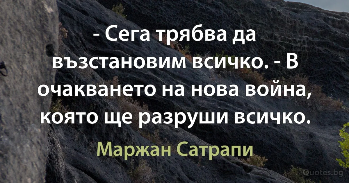 - Сега трябва да възстановим всичко. - В очакването на нова война, която ще разруши всичко. (Маржан Сатрапи)