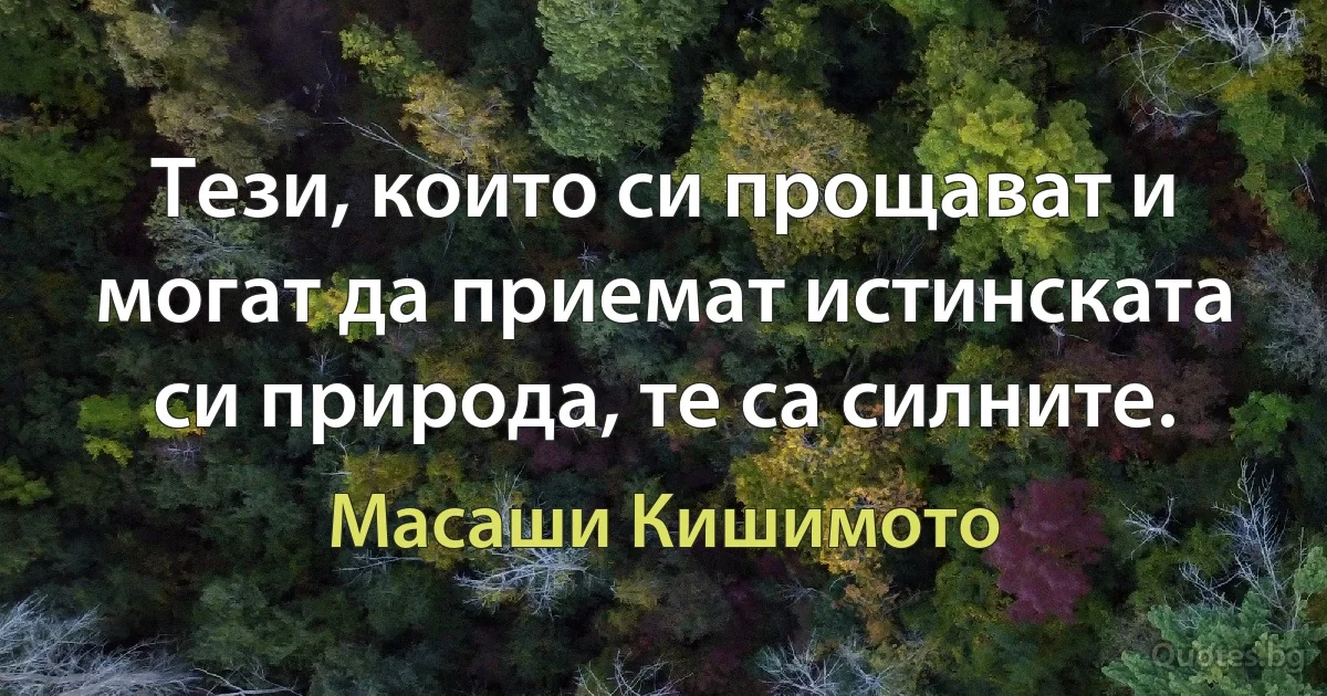 Тези, които си прощават и могат да приемат истинската си природа, те са силните. (Масаши Кишимото)