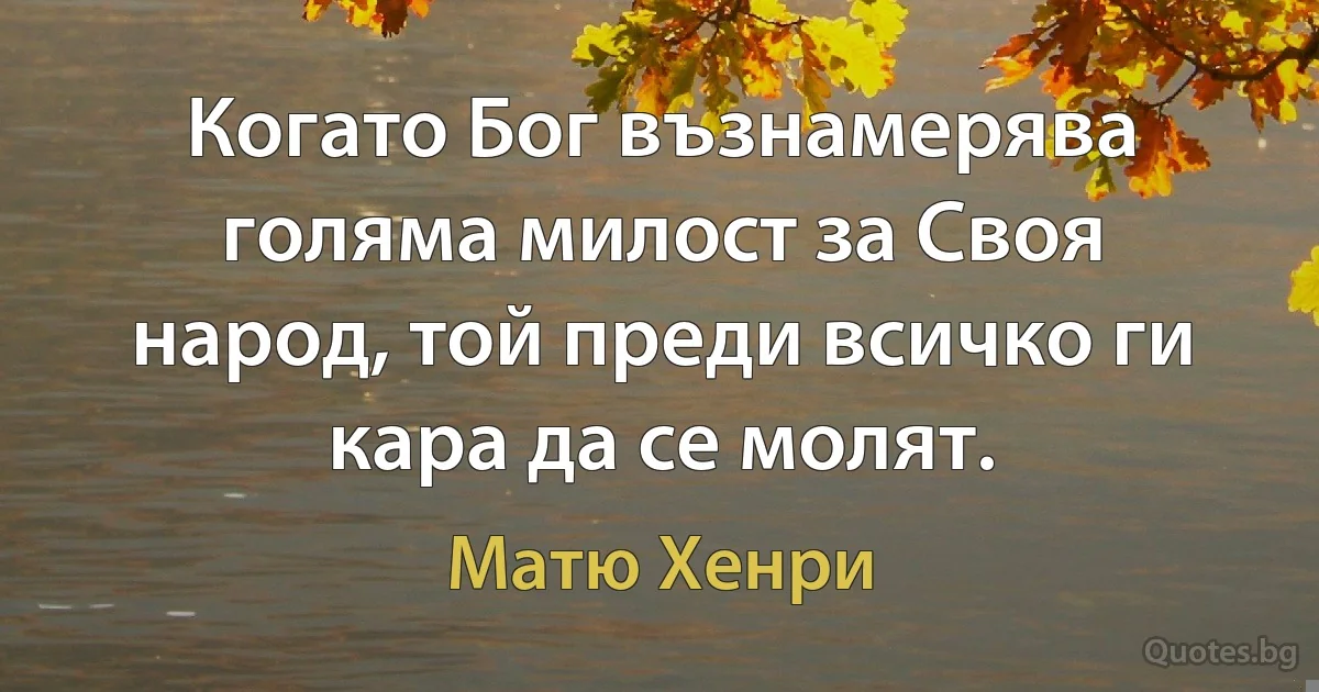 Когато Бог възнамерява голяма милост за Своя народ, той преди всичко ги кара да се молят. (Матю Хенри)