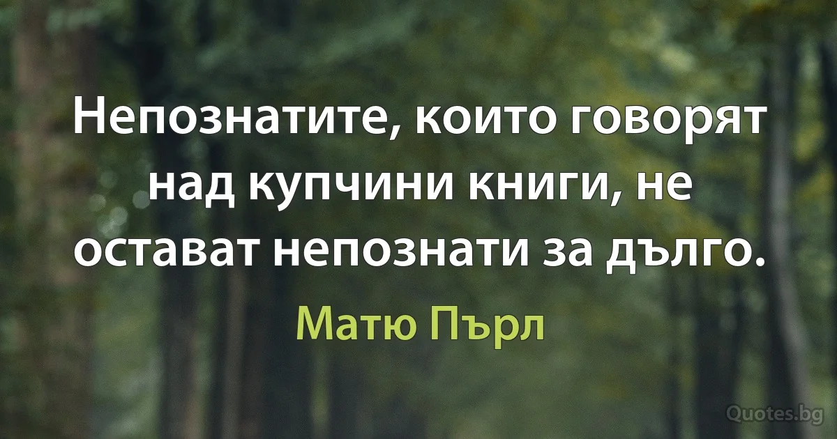 Непознатите, които говорят над купчини книги, не остават непознати за дълго. (Матю Пърл)