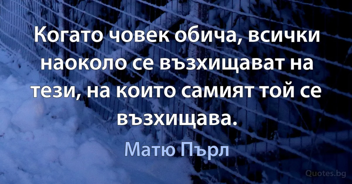 Когато човек обича, всички наоколо се възхищават на тези, на които самият той се възхищава. (Матю Пърл)