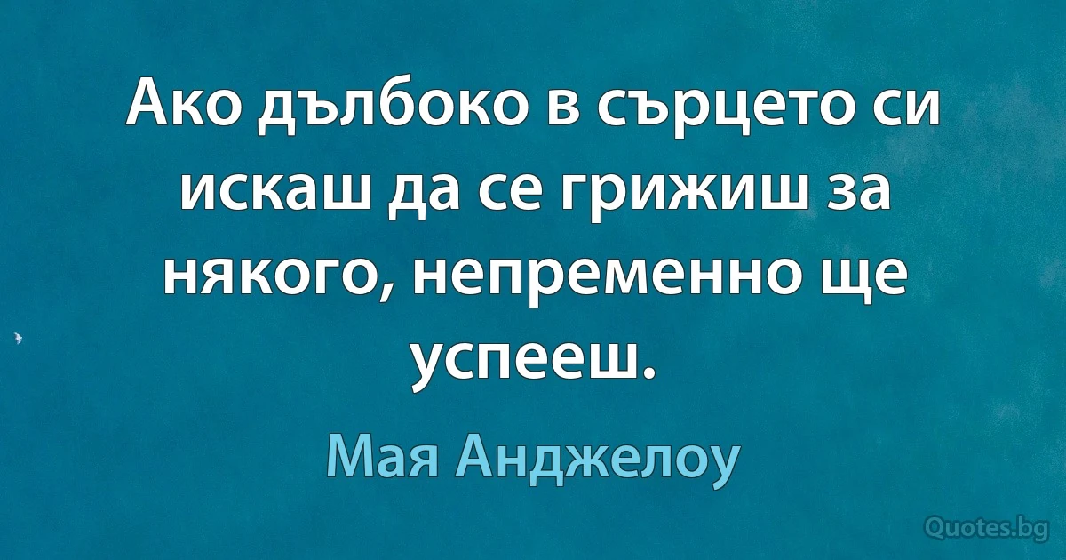 Ако дълбоко в сърцето си искаш да се грижиш за някого, непременно ще успееш. (Мая Анджелоу)