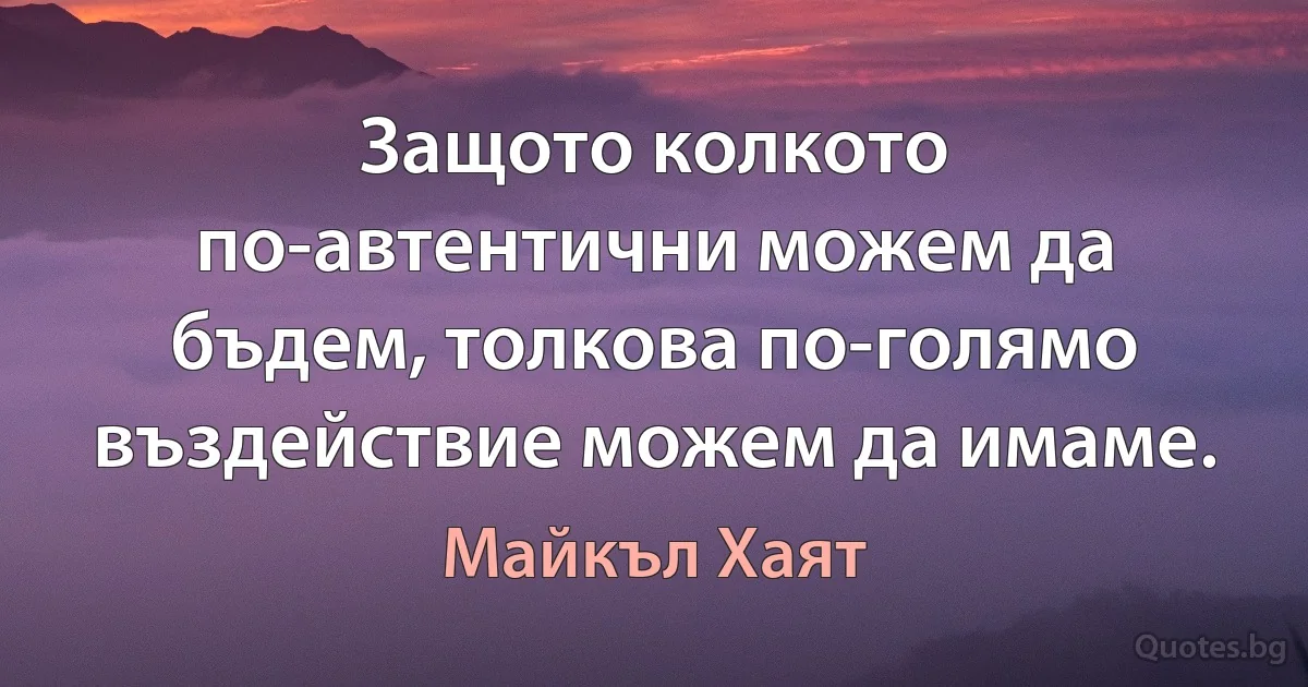 Защото колкото по-автентични можем да бъдем, толкова по-голямо въздействие можем да имаме. (Майкъл Хаят)