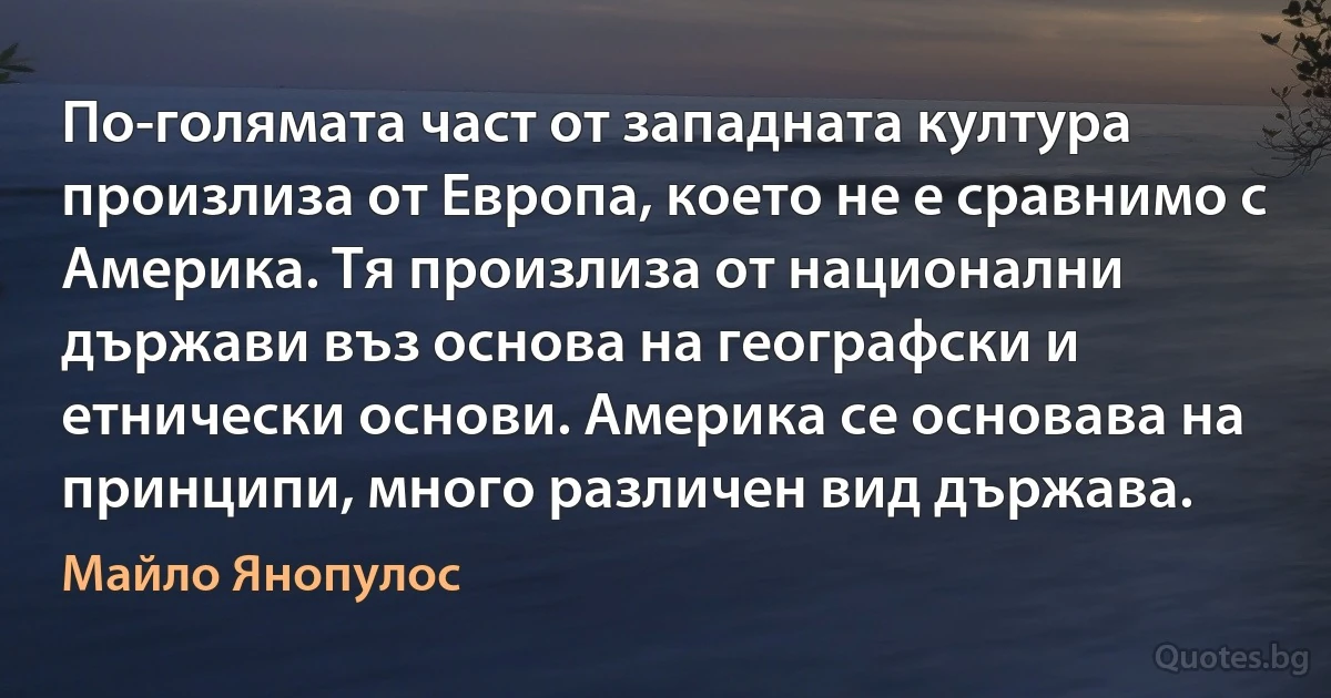 По-голямата част от западната култура произлиза от Европа, което не е сравнимо с Америка. Тя произлиза от национални държави въз основа на географски и етнически основи. Америка се основава на принципи, много различен вид държава. (Майло Янопулос)