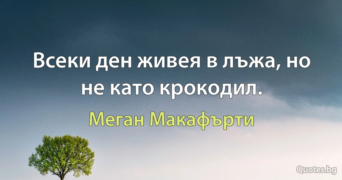 Всеки ден живея в лъжа, но не като крокодил. (Меган Макафърти)