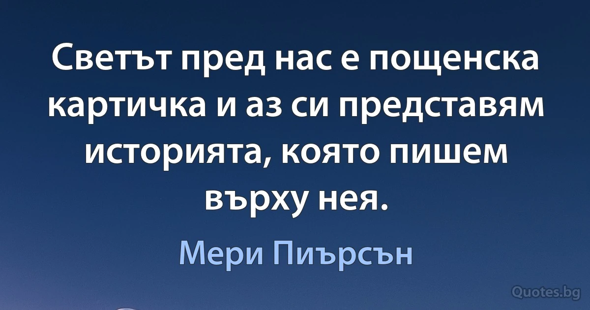 Светът пред нас е пощенска картичка и аз си представям историята, която пишем върху нея. (Мери Пиърсън)