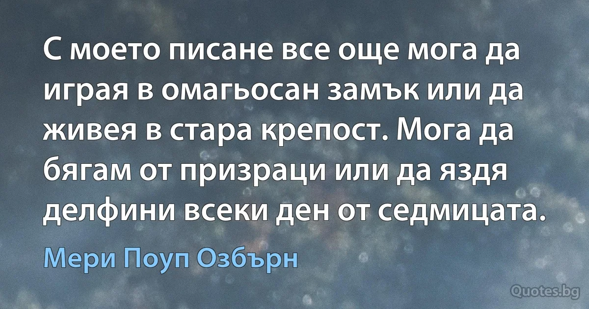 С моето писане все още мога да играя в омагьосан замък или да живея в стара крепост. Мога да бягам от призраци или да яздя делфини всеки ден от седмицата. (Мери Поуп Озбърн)